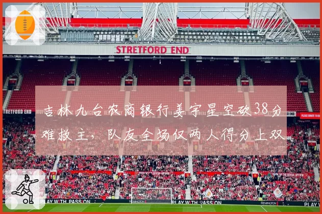 吉林九台农商银行姜宇星空砍38分难救主，队友全场仅两人得分上双被批“单核拖累团队”