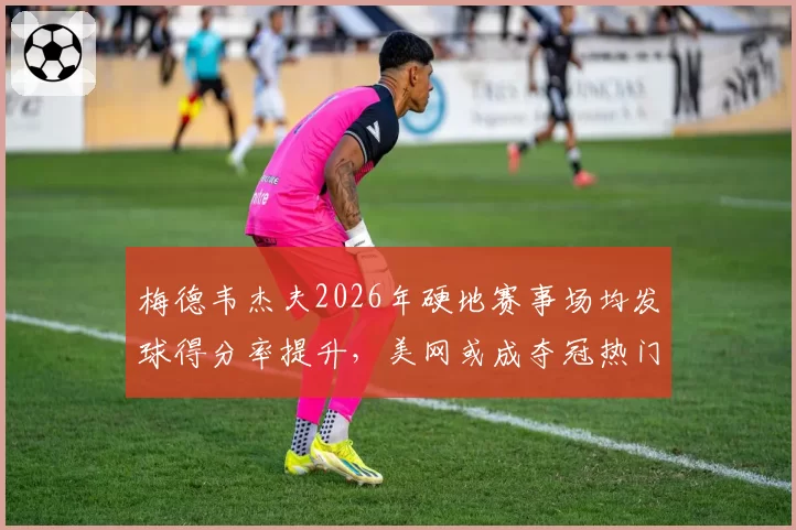 梅德韦杰夫2026年硬地赛事场均发球得分率提升，美网或成夺冠热门？
