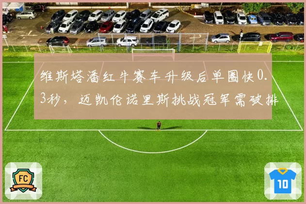 维斯塔潘红牛赛车升级后单圈快0.3秒，迈凯伦诺里斯挑战冠军需破排位短板