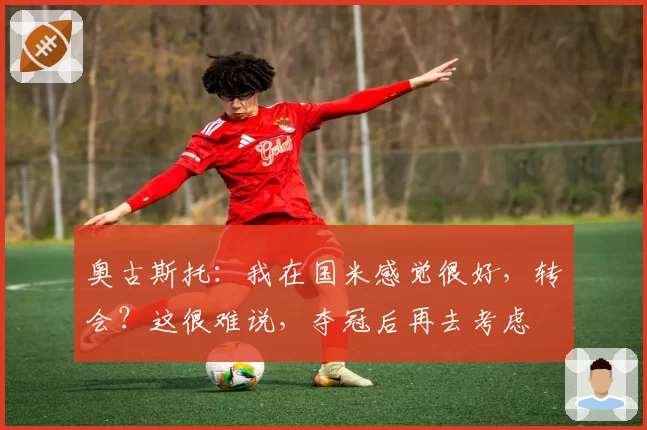 奥古斯托：我在国米感觉很好，转会？这很难说，夺冠后再去考虑