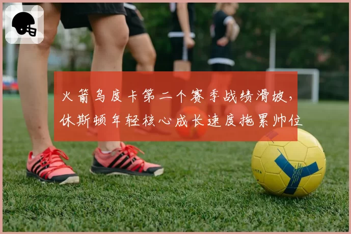 火箭乌度卡第二个赛季战绩滑坡，休斯顿年轻核心成长速度拖累帅位？