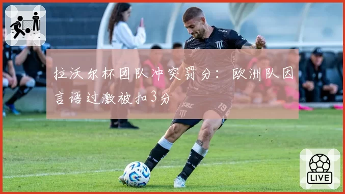 拉沃尔杯团队冲突罚分：欧洲队因言语过激被扣3分