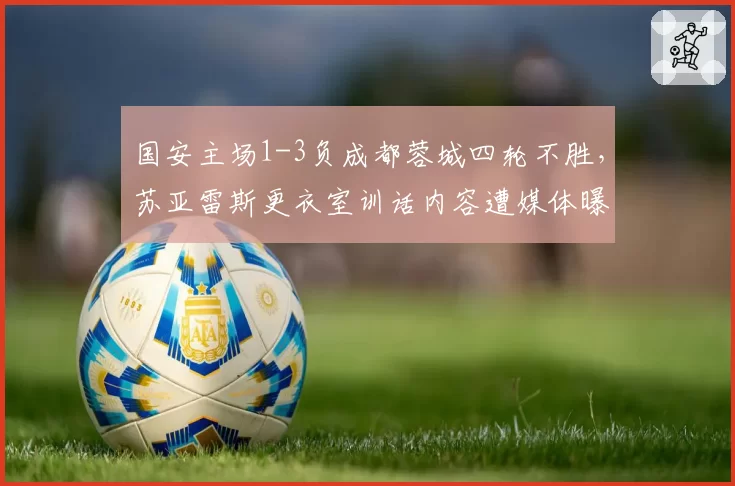 国安主场1-3负成都蓉城四轮不胜，苏亚雷斯更衣室训话内容遭媒体曝光