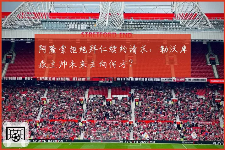 阿隆索拒绝拜仁续约请求,勒沃库森主帅未来去向何方?
