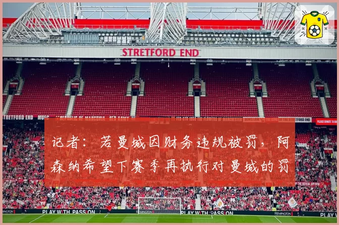 记者：若曼城因财务违规被罚，阿森纳希望下赛季再执行对曼城的罚分