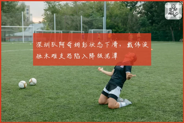 深圳队阿奇姆彭状态下滑，戴伟浚独木难支恐陷入降级泥潭