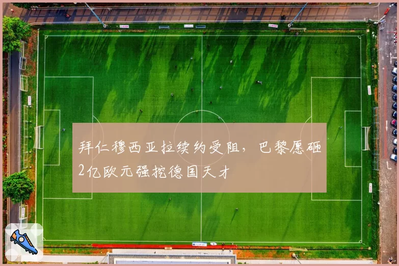 拜仁穆西亚拉续约受阻，巴黎愿砸2亿欧元强挖德国天才