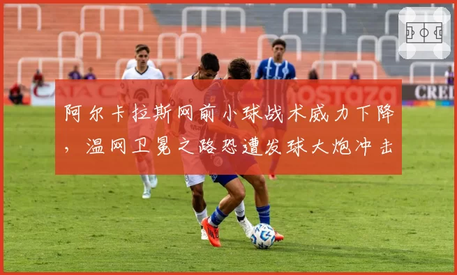 阿尔卡拉斯网前小球战术威力下降,温网卫冕之路恐遭发球大炮冲击