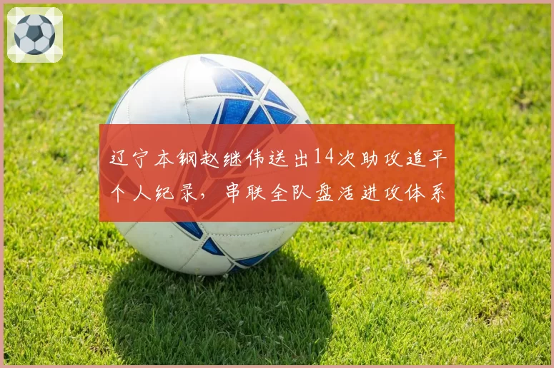 辽宁本钢赵继伟送出14次助攻追平个人纪录，串联全队盘活进攻体系