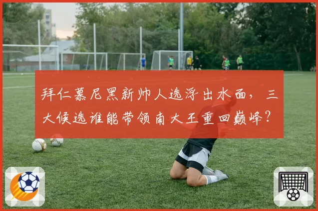 拜仁慕尼黑新帅人选浮出水面，三大候选谁能带领南大王重回巅峰？