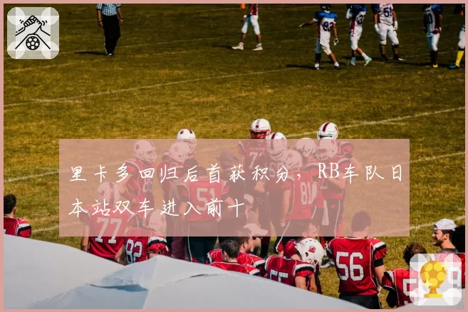 里卡多回归后首获积分，RB车队日本站双车进入前十