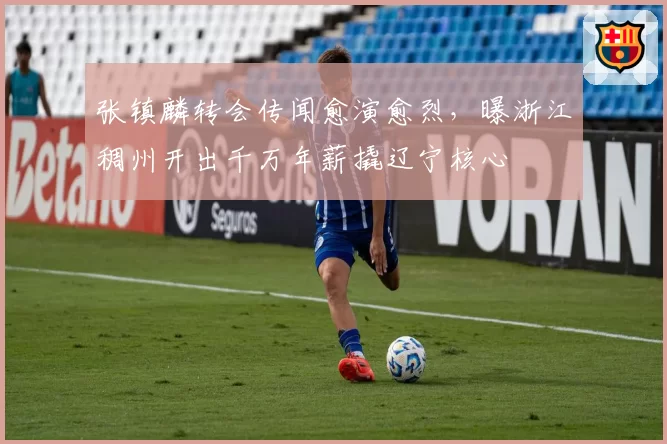 张镇麟转会传闻愈演愈烈，曝浙江稠州开出千万年薪撬辽宁核心