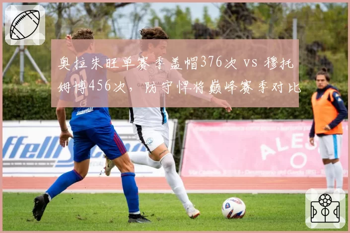 奥拉朱旺单赛季盖帽376次 vs 穆托姆博456次，防守悍将巅峰赛季对比