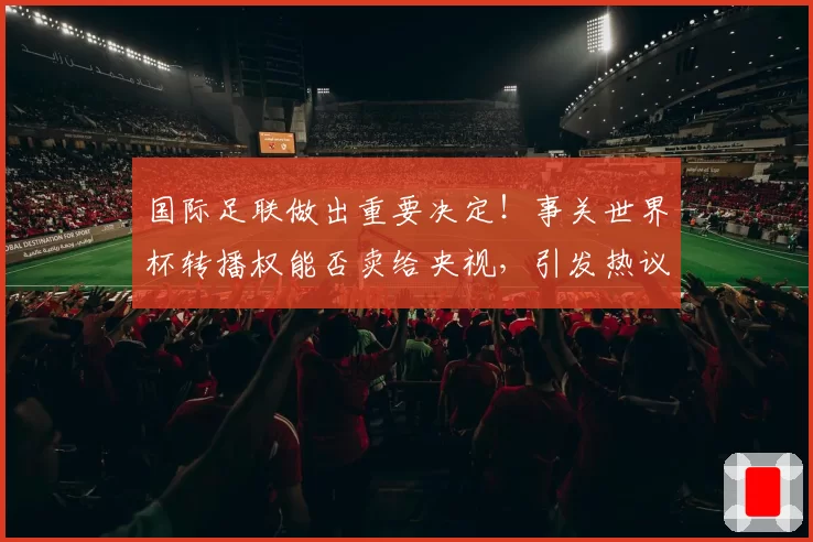 国际足联做出重要决定!事关世界杯转播权能否卖给央视,引发热议