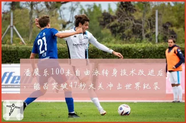 潘展乐100米自由泳转身技术改进后，能否突破47秒大关冲击世界纪录？