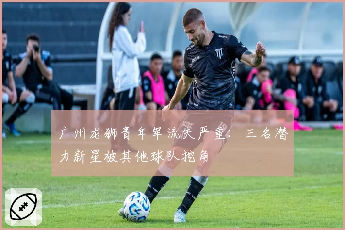 广州龙狮青年军流失严重:三名潜力新星被其他球队挖角