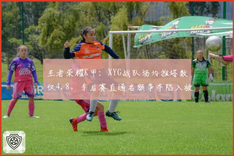 王者荣耀K甲：XYG战队场均推塔数仅4.8，季后赛直通名额争夺陷入被动