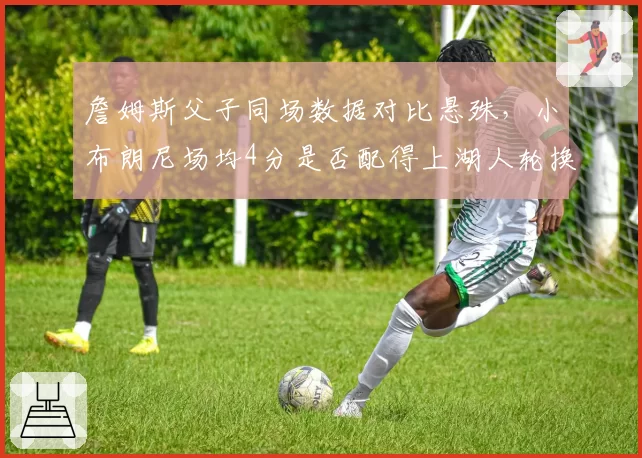 詹姆斯父子同场数据对比悬殊，小布朗尼场均4分是否配得上湖人轮换位置