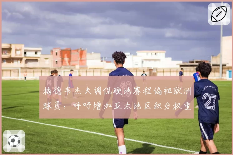 梅德韦杰夫调侃硬地赛程偏袒欧洲球员，呼吁增加亚太地区积分权重