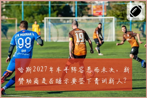 哈斯2027年车手阵容悬而未决，新赞助商是否暗示要签下青训新人？