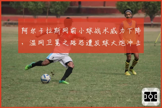 阿尔卡拉斯网前小球战术威力下降,温网卫冕之路恐遭发球大炮冲击