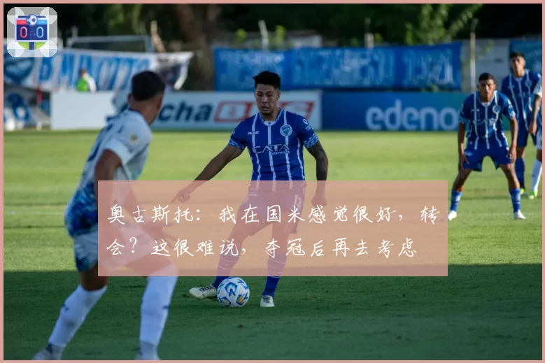 奥古斯托：我在国米感觉很好，转会？这很难说，夺冠后再去考虑