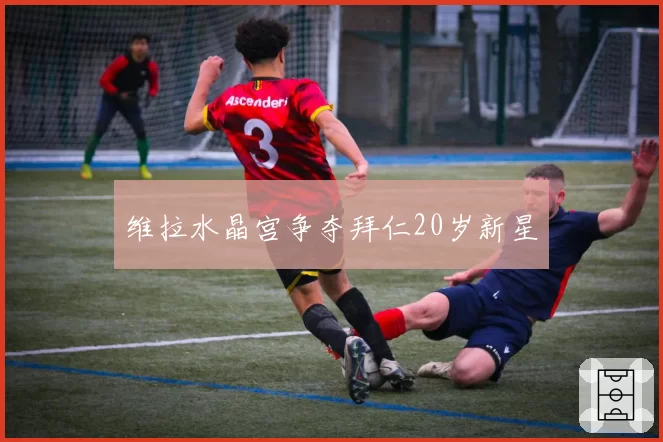 维拉水晶宫争夺拜仁20岁新星