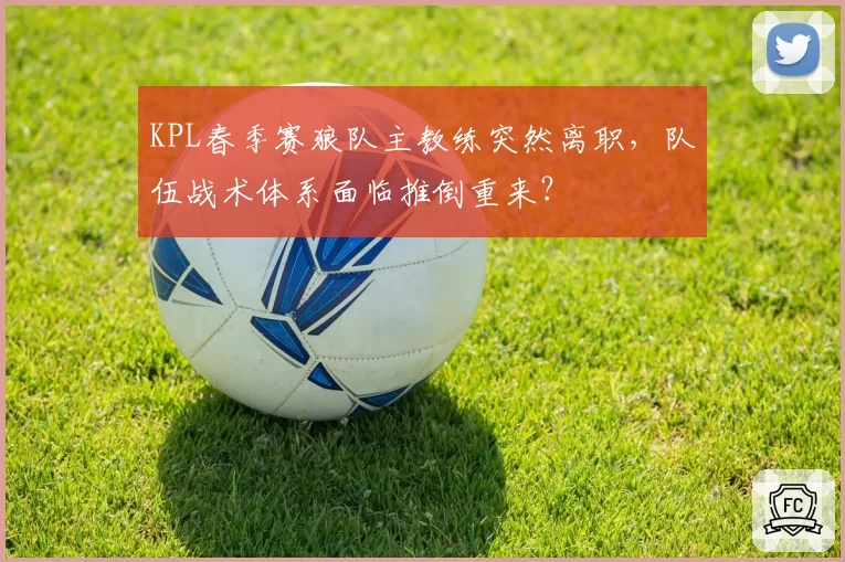 KPL春季赛狼队主教练突然离职，队伍战术体系面临推倒重来？